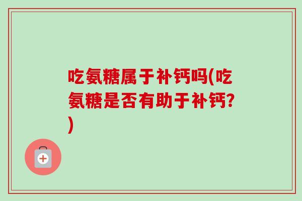 吃氨糖属于补钙吗(吃氨糖是否有助于补钙？)