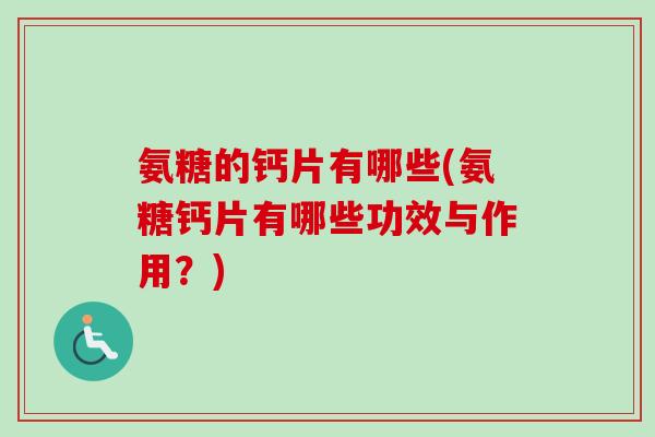 氨糖的钙片有哪些(氨糖钙片有哪些功效与作用？)