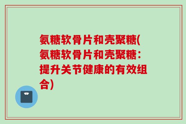 氨糖软骨片和壳聚糖(氨糖软骨片和壳聚糖：提升关节健康的有效组合)