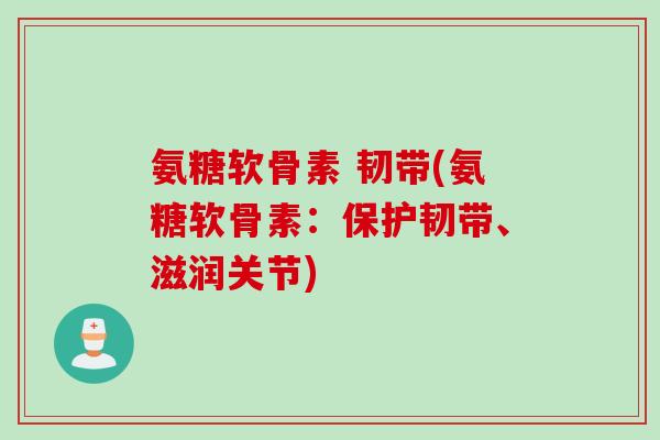 氨糖软骨素 韧带(氨糖软骨素：保护韧带、滋润关节)