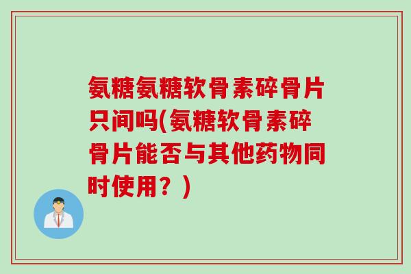 氨糖氨糖软骨素碎骨片只间吗(氨糖软骨素碎骨片能否与其他药物同时使用？)