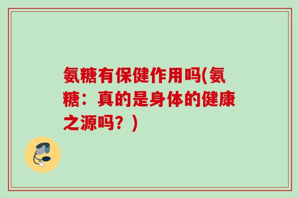 氨糖有保健作用吗(氨糖：真的是身体的健康之源吗？)