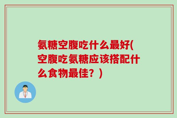 氨糖空腹吃什么好(空腹吃氨糖应该搭配什么食物佳?) 氨糖空腹吃什么好(空腹吃氨糖应该搭配什么食物佳?)