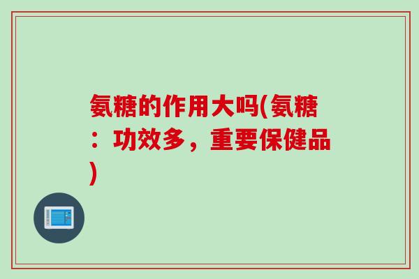 氨糖的作用大吗(氨糖：功效多，重要保健品)