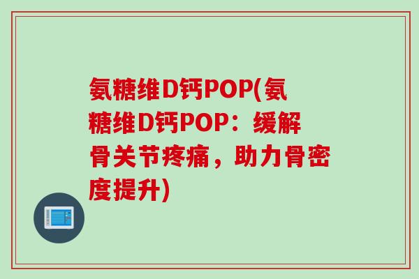 氨糖维D钙POP(氨糖维D钙POP：缓解骨关节疼痛，助力骨密度提升)