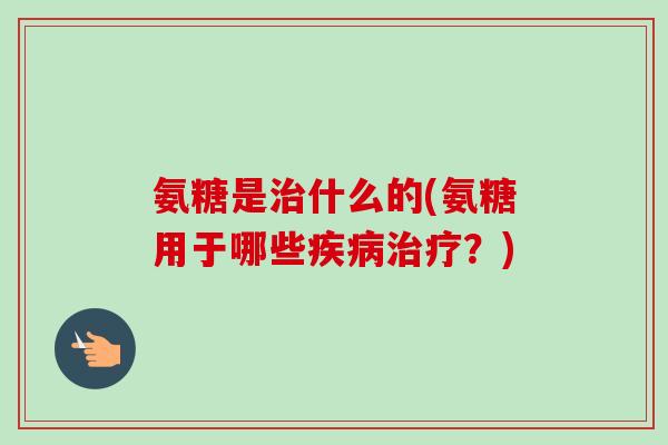氨糖是治什么的(氨糖用于哪些疾病治疗？)