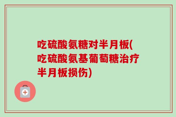 吃硫酸氨糖对(吃硫酸氨基葡萄糖损伤) 吃硫酸氨糖对(吃硫酸氨基葡萄糖损伤)