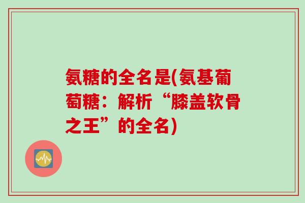 氨糖的全名是(氨基葡萄糖：解析“膝盖软骨之王”的全名)