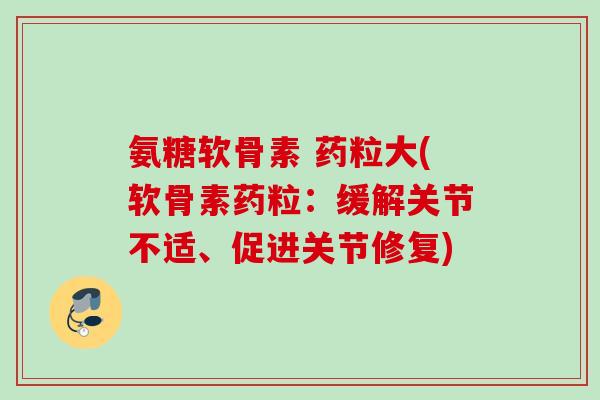 氨糖软骨素 药粒大(软骨素药粒：缓解关节不适、促进关节修复)
