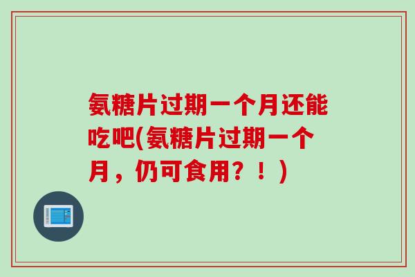 氨糖片过期一个月还能吃吧(氨糖片过期一个月，仍可食用？！)