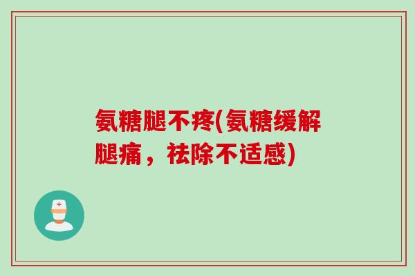 氨糖腿不疼(氨糖缓解腿痛，祛除不适感)