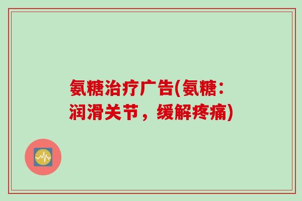 氨糖治疗广告(氨糖：润滑关节，缓解疼痛)