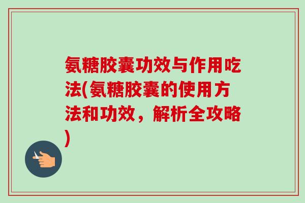 氨糖胶囊功效与作用吃法(氨糖胶囊的使用方法和功效,解析全攻略) 氨糖胶囊功效与作用吃法(氨糖胶囊的使用方法和功效,解析全攻略)