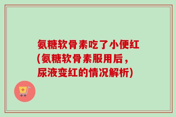 氨糖软骨素吃了小便红(氨糖软骨素服用后，尿液变红的情况解析)