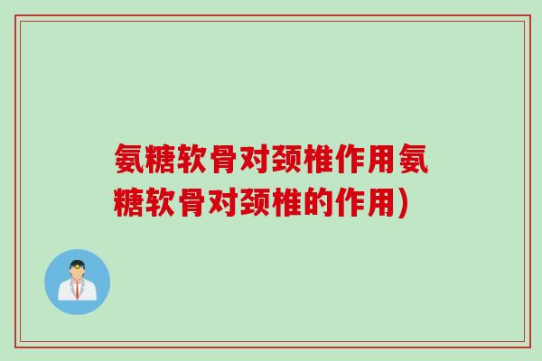 氨糖软骨对颈椎作用氨糖软骨对颈椎的作用)