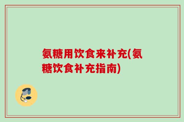 氨糖用饮食来补充(氨糖饮食补充指南)