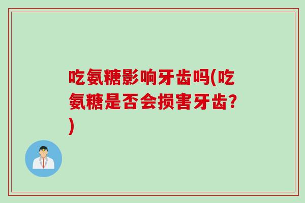 吃氨糖影响牙齿吗(吃氨糖是否会损害牙齿？)