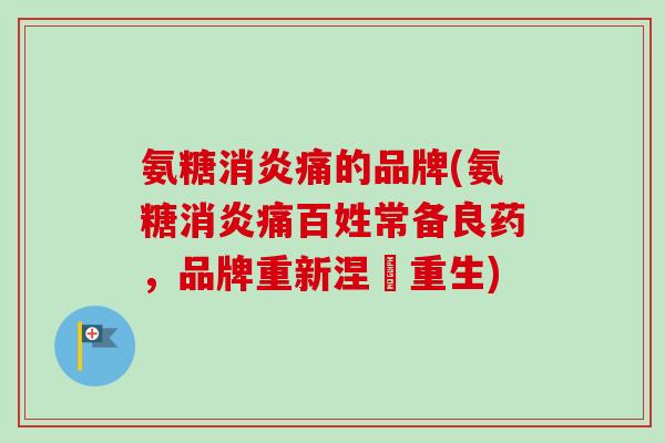 氨糖消炎痛的品牌(氨糖消炎痛百姓常备良药，品牌重新涅槃重生)