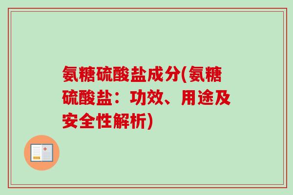 氨糖硫酸盐成分(氨糖硫酸盐：功效、用途及安全性解析)