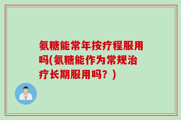 氨糖能常年按疗程服用吗(氨糖能作为常规长期服用吗?) 氨糖能常年按疗程服用吗(氨糖能作为常规长期服用吗?)