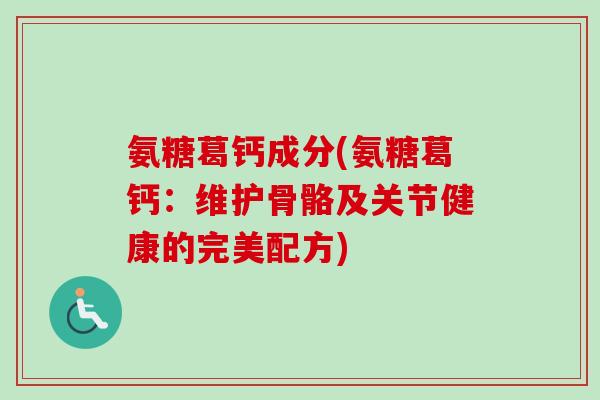 氨糖葛钙成分(氨糖葛钙：维护骨骼及关节健康的完美配方)