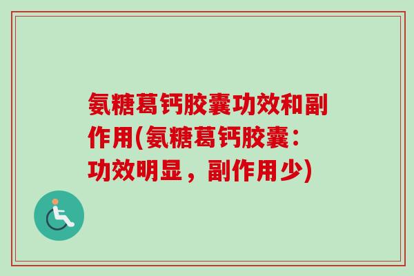 氨糖葛钙胶囊功效和副作用(氨糖葛钙胶囊:功效明显,副作用少) 氨糖葛钙胶囊功效和副作用(氨糖葛钙胶囊:功效明显,副作用少)