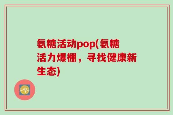 氨糖活动pop(氨糖活力爆棚，寻找健康新生态)