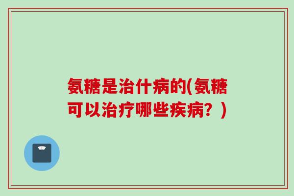 氨糖是治什病的(氨糖可以治疗哪些疾病？)