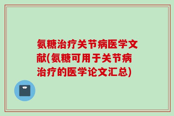 氨糖治疗关节病医学文献(氨糖可用于关节病治疗的医学论文汇总)