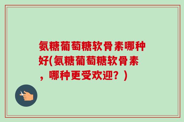 氨糖葡萄糖软骨素哪种好(氨糖葡萄糖软骨素，哪种更受欢迎？)