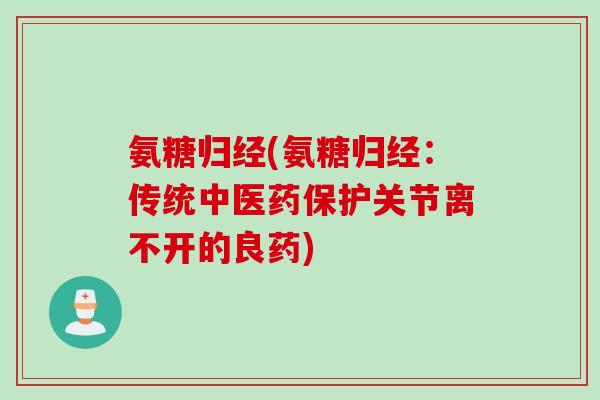 氨糖归经(氨糖归经：传统中医药保护关节离不开的良药)