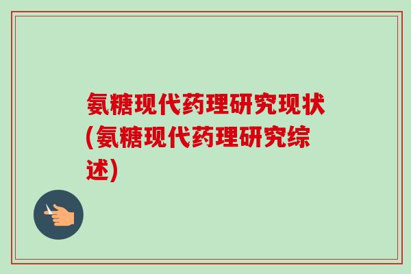 氨糖现代药理研究现状(氨糖现代药理研究综述)