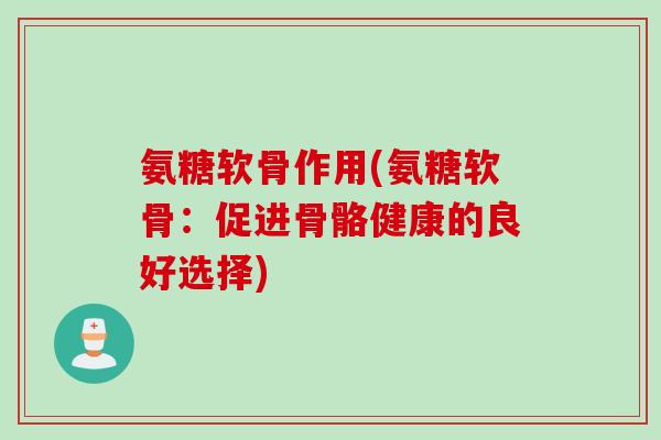 氨糖软骨作用(氨糖软骨：促进骨骼健康的良好选择)