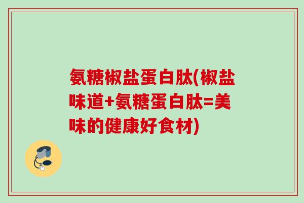 氨糖椒盐蛋白肽(椒盐味道+氨糖蛋白肽=美味的健康好食材)