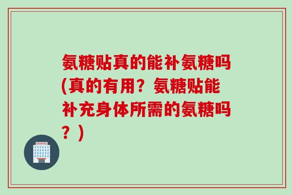 氨糖贴真的能补氨糖吗(真的有用？氨糖贴能补充身体所需的氨糖吗？)