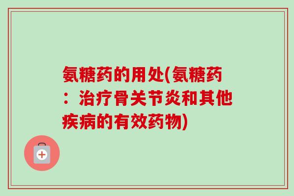 氨糖药的用处(氨糖药：治疗骨关节炎和其他疾病的有效药物)