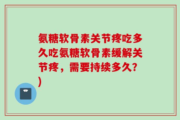 氨糖软骨素关节疼吃多久吃氨糖软骨素缓解关节疼,需要持续多久?) 氨糖软骨素关节疼吃多久吃氨糖软骨素缓解关节疼,需要持续多久?)