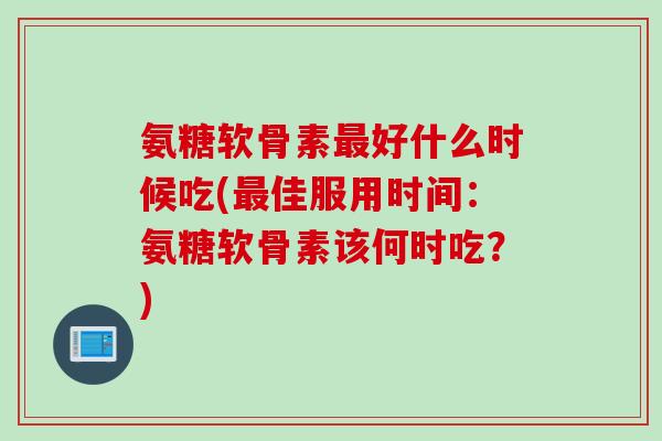 氨糖软骨素最好什么时候吃(最佳服用时间：氨糖软骨素该何时吃？)
