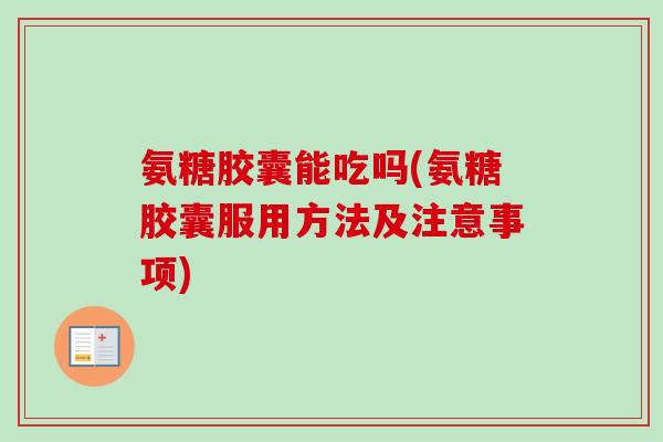 氨糖胶囊能吃吗(氨糖胶囊服用方法及注意事项)