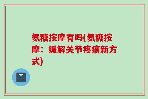 氨糖按摩有吗(氨糖按摩：缓解关节疼痛新方式)