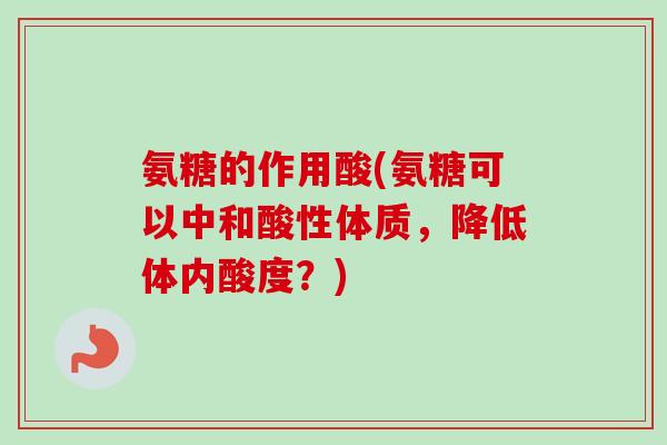 氨糖的作用酸(氨糖可以中和酸性体质,降低体内酸度?) 氨糖的作用酸(氨糖可以中和酸性体质,降低体内酸度?)