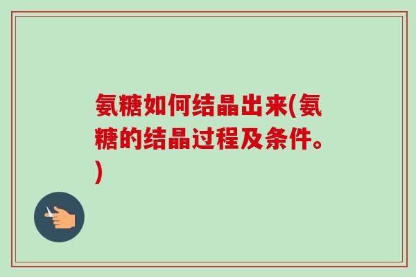 氨糖如何结晶出来(氨糖的结晶过程及条件。) 氨糖如何结晶出来(氨糖的结晶过程及条件。)