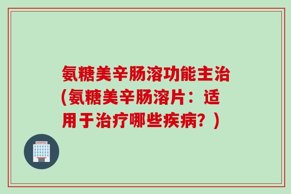 氨糖美辛肠溶功能主治(氨糖美辛肠溶片：适用于治疗哪些疾病？)