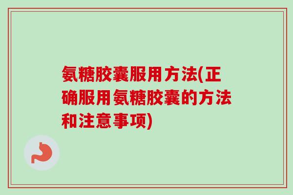 氨糖胶囊服用方法(正确服用氨糖胶囊的方法和注意事项)