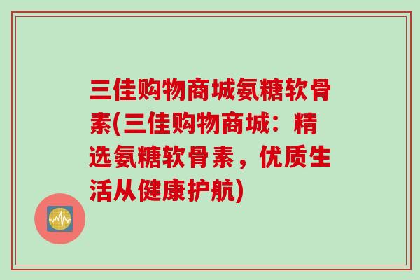 三佳购物商城氨糖软骨素(三佳购物商城：精选氨糖软骨素，优质生活从健康护航)