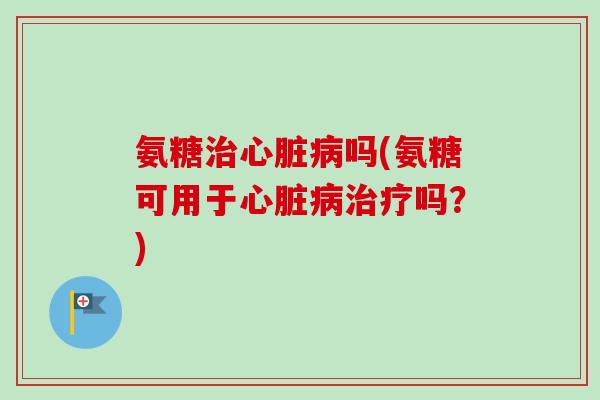 氨糖治心脏病吗(氨糖可用于心脏病治疗吗？)