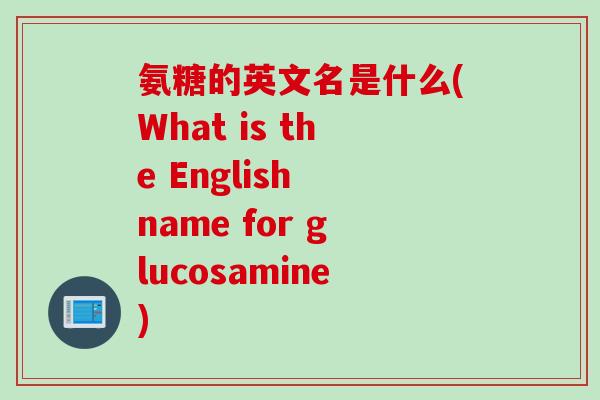 氨糖的英文名是什么(What is the English name for glucosamine)