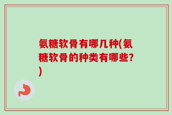 氨糖软骨有哪几种(氨糖软骨的种类有哪些？)