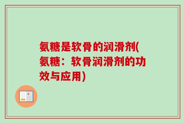氨糖是软骨的润滑剂(氨糖：软骨润滑剂的功效与应用)