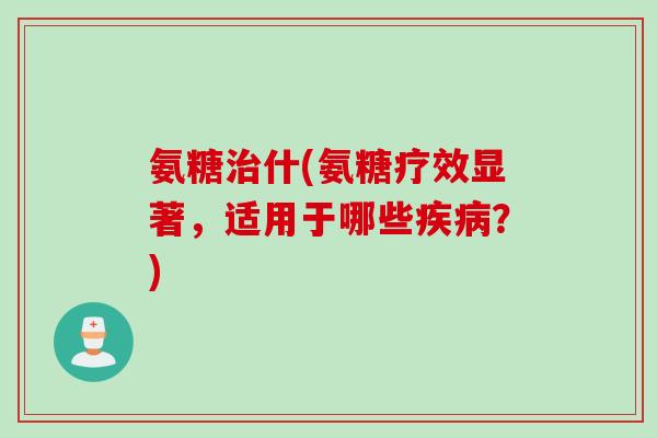 氨糖治什(氨糖疗效显著，适用于哪些疾病？)
